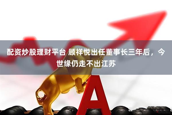 配资炒股理财平台 顾祥悦出任董事长三年后，今世缘仍走不出江苏