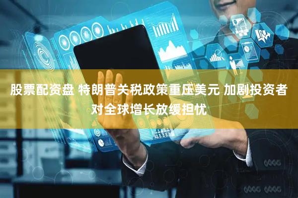 股票配资盘 特朗普关税政策重压美元 加剧投资者对全球增长放缓担忧