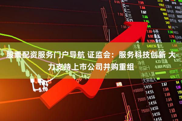股票配资服务门户导航 证监会：服务科技创新 大力支持上市公司并购重组