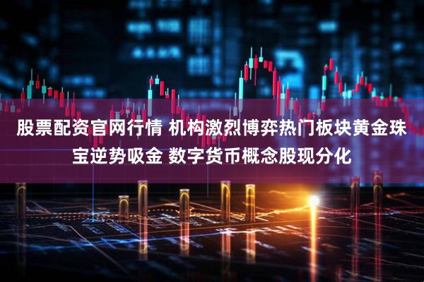 股票配资官网行情 机构激烈博弈热门板块黄金珠宝逆势吸金 数字货币概念股现分化