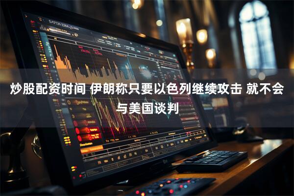炒股配资时间 伊朗称只要以色列继续攻击 就不会与美国谈判