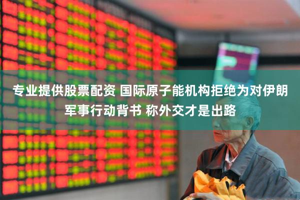 专业提供股票配资 国际原子能机构拒绝为对伊朗军事行动背书 称外交才是出路