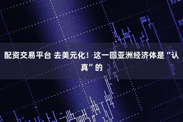 配资交易平台 去美元化！这一回亚洲经济体是“认真”的