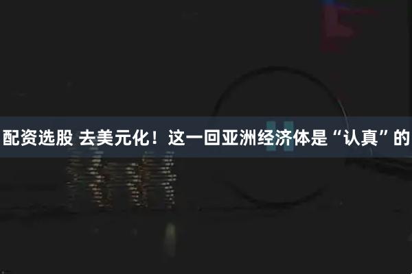 配资选股 去美元化！这一回亚洲经济体是“认真”的