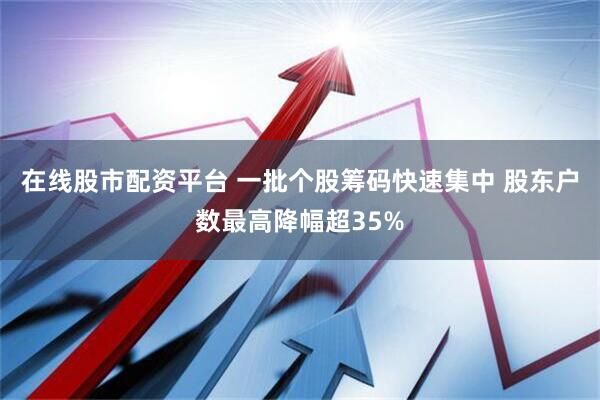 在线股市配资平台 一批个股筹码快速集中 股东户数最高降幅超35%