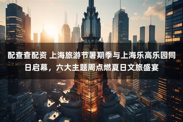 配查查配资 上海旅游节暑期季与上海乐高乐园同日启幕，六大主题周点燃夏日文旅盛宴