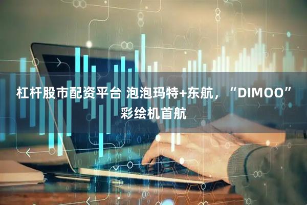 杠杆股市配资平台 泡泡玛特+东航，“DIMOO”彩绘机首航