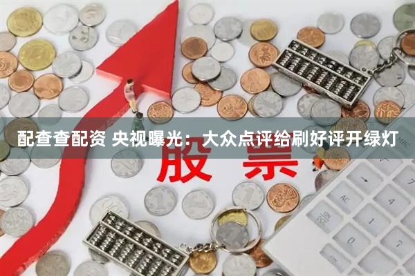 配查查配资 央视曝光：大众点评给刷好评开绿灯