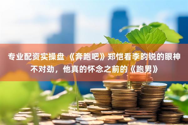 专业配资实操盘 《奔跑吧》郑恺看李昀锐的眼神不对劲，他真的怀念之前的《跑男》