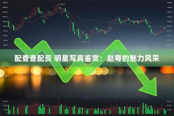 配查查配资 明星写真鉴赏：赵粤的魅力风采