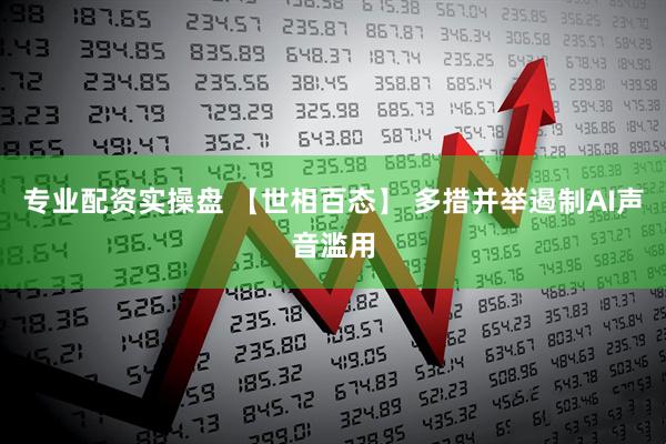 专业配资实操盘 【世相百态】 多措并举遏制AI声音滥用
