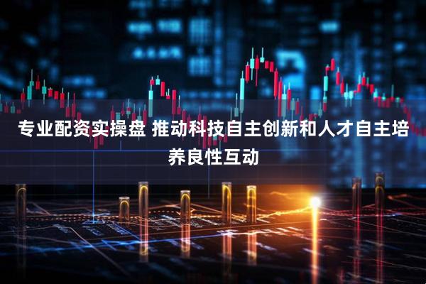 专业配资实操盘 推动科技自主创新和人才自主培养良性互动