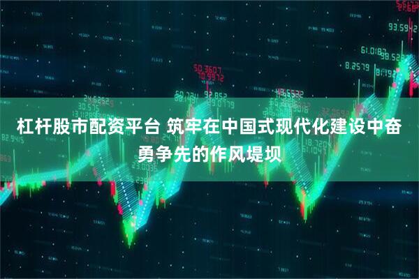 杠杆股市配资平台 筑牢在中国式现代化建设中奋勇争先的作风堤坝