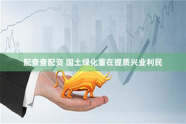 配查查配资 国土绿化重在提质兴业利民