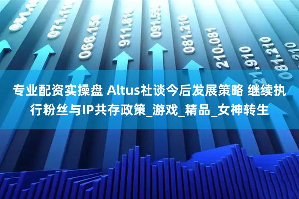 专业配资实操盘 Altus社谈今后发展策略 继续执行粉丝与IP共存政策_游戏_精品_女神转生