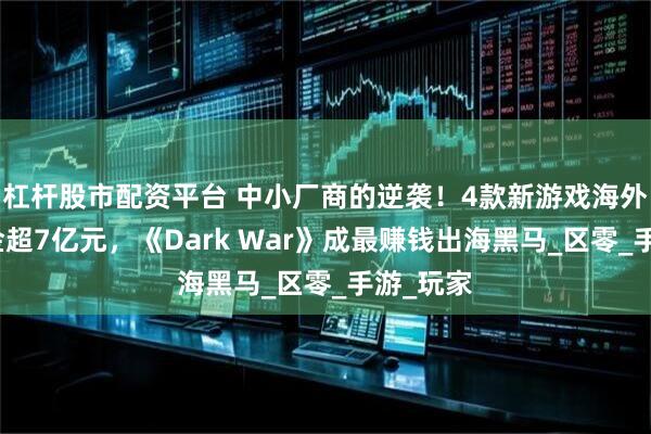 杠杆股市配资平台 中小厂商的逆袭！4款新游戏海外半年揽金超7亿元，《Dark War》成最赚钱出海黑马_区零_手游_玩家