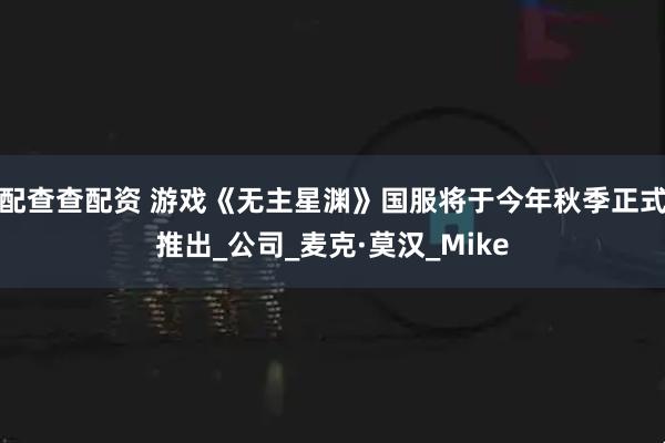 配查查配资 游戏《无主星渊》国服将于今年秋季正式推出_公司_麦克·莫汉_Mike