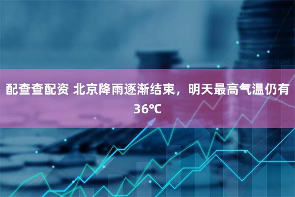 配查查配资 北京降雨逐渐结束，明天最高气温仍有36℃