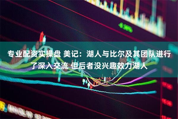 专业配资实操盘 美记：湖人与比尔及其团队进行了深入交流 但后者没兴趣效力湖人