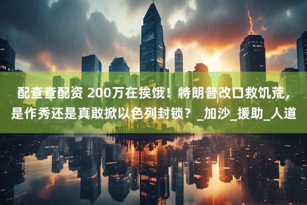 配查查配资 200万在挨饿！特朗普改口救饥荒，是作秀还是真敢掀以色列封锁？_加沙_援助_人道