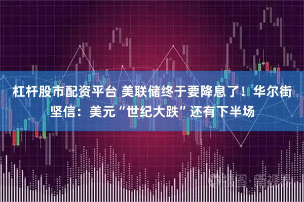 杠杆股市配资平台 美联储终于要降息了！华尔街坚信：美元“世纪大跌”还有下半场
