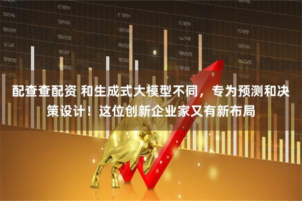 配查查配资 和生成式大模型不同，专为预测和决策设计！这位创新企业家又有新布局