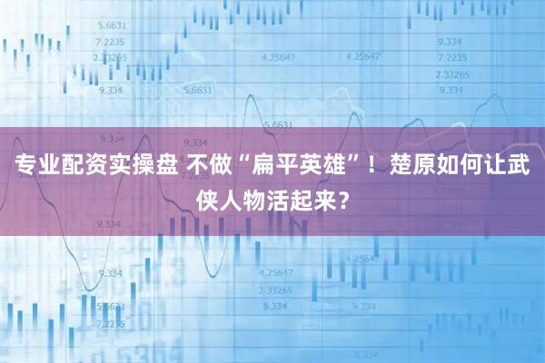 专业配资实操盘 不做“扁平英雄”！楚原如何让武侠人物活起来？