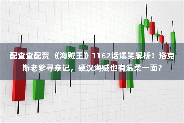 配查查配资 《海贼王》1162话爆笑解析！洛克斯老爹寻亲记，硬汉海贼也有温柔一面？