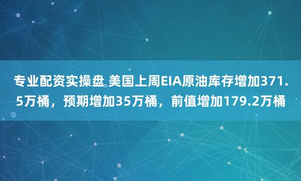 专业配资实操盘 美国上周EIA原油库存增加371.5万桶，预期增加35万桶，前值增加179.2万桶