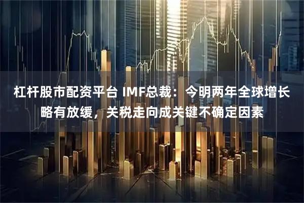 杠杆股市配资平台 IMF总裁：今明两年全球增长略有放缓，关税走向成关键不确定因素
