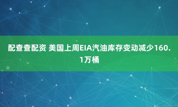 配查查配资 美国上周EIA汽油库存变动减少160.1万桶
