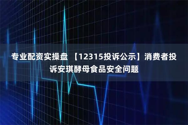 专业配资实操盘 【12315投诉公示】消费者投诉安琪酵母食品安全问题