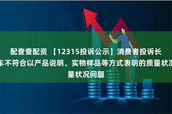 配查查配资 【12315投诉公示】消费者投诉长城汽车不符合以产品说明、实物样品等方式表明的质量状况问题