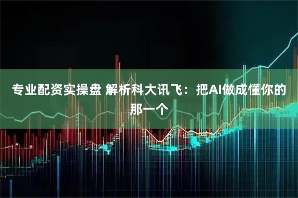 专业配资实操盘 解析科大讯飞:把AI做成懂你的那一个
