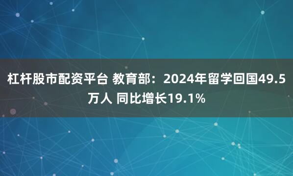 杠杆股市配资平台 教育部:2024年留学回国49.5万人 同比增长19.1%