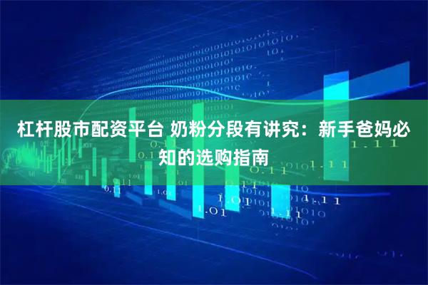 杠杆股市配资平台 奶粉分段有讲究：新手爸妈必知的选购指南