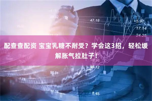 配查查配资 宝宝乳糖不耐受？学会这3招，轻松缓解胀气拉肚子！