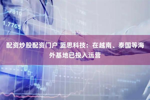 配资炒股配资门户 蓝思科技：在越南、泰国等海外基地已投入运营