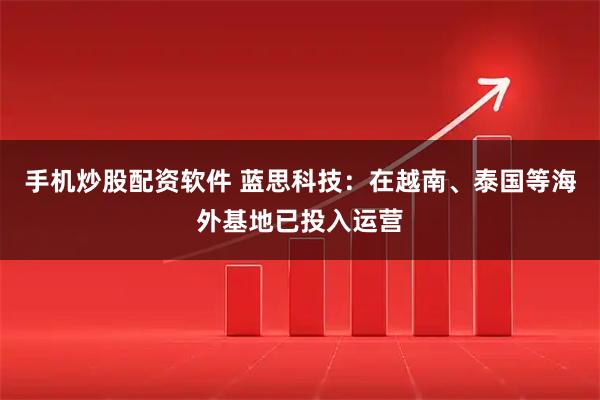 手机炒股配资软件 蓝思科技：在越南、泰国等海外基地已投入运营