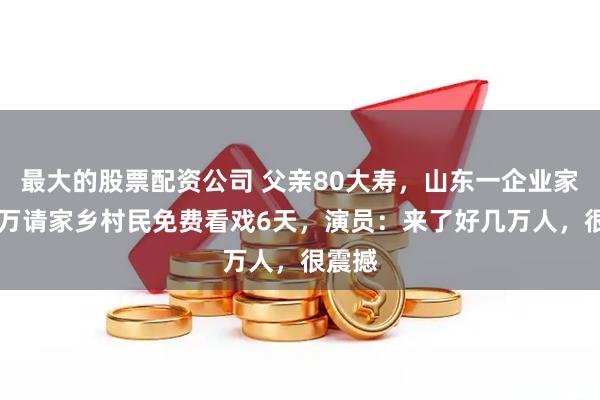 最大的股票配资公司 父亲80大寿，山东一企业家花50万请家乡村民免费看戏6天，演员：来了好几万人，很震撼