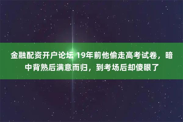 金融配资开户论坛 19年前他偷走高考试卷，暗中背熟后满意而归，到考场后却傻眼了