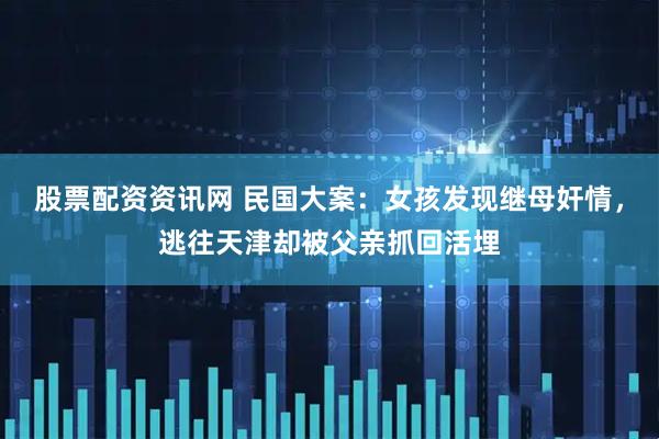 股票配资资讯网 民国大案：女孩发现继母奸情，逃往天津却被父亲抓回活埋