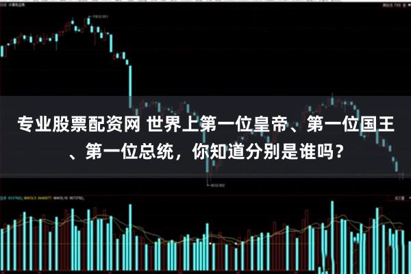专业股票配资网 世界上第一位皇帝、第一位国王、第一位总统，你知道分别是谁吗？