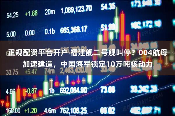 正规配资平台开户 福建舰二号舰叫停？004航母加速建造，中国海军锁定10万吨核动力