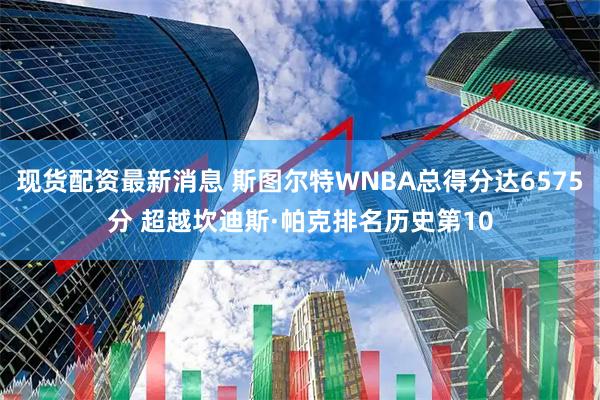 现货配资最新消息 斯图尔特WNBA总得分达6575分 超越坎迪斯·帕克排名历史第10