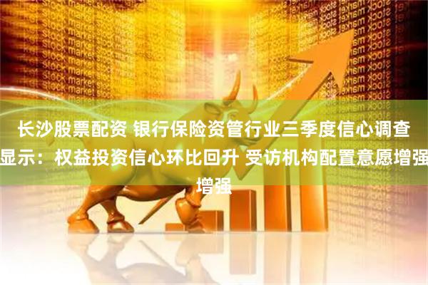 长沙股票配资 银行保险资管行业三季度信心调查显示：权益投资信心环比回升 受访机构配置意愿增强