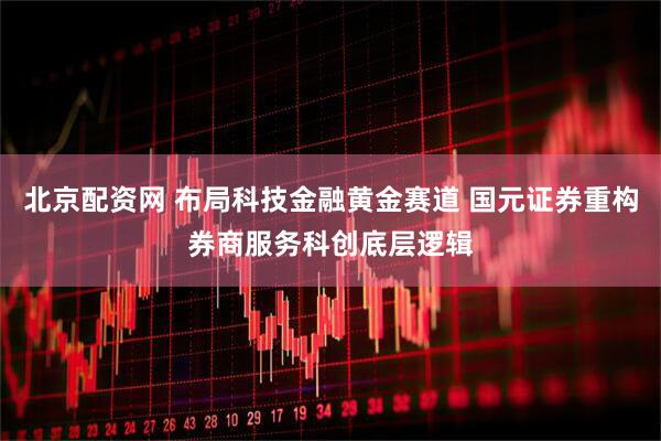 北京配资网 布局科技金融黄金赛道 国元证券重构券商服务科创底层逻辑