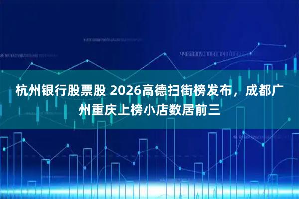 杭州银行股票股 2026高德扫街榜发布，成都广州重庆上榜小店数居前三