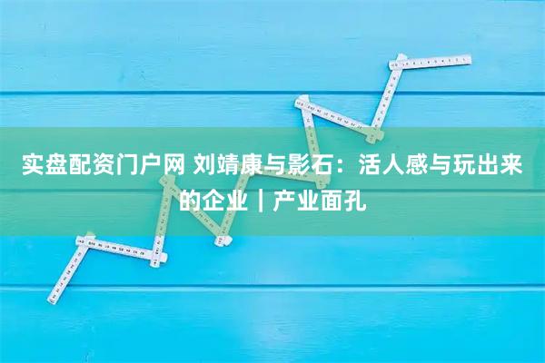 实盘配资门户网 刘靖康与影石：活人感与玩出来的企业｜产业面孔