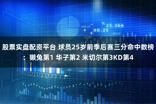 股票实盘配资平台 球员25岁前季后赛三分命中数榜：獭兔第1 华子第2 米切尔第3KD第4